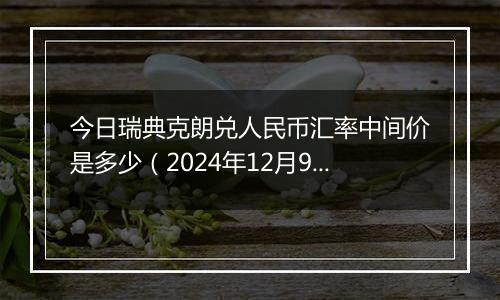 今日瑞典克朗兑人民币汇率中间价是多少（2024年12月9日）