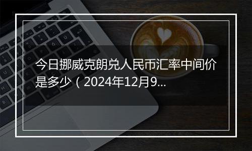 今日挪威克朗兑人民币汇率中间价是多少（2024年12月9日）