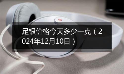 足银价格今天多少一克（2024年12月10日）