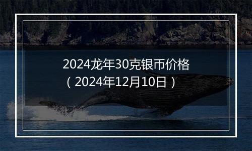 2024龙年30克银币价格（2024年12月10日）