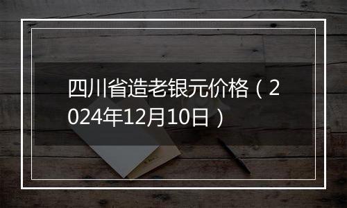 四川省造老银元价格（2024年12月10日）