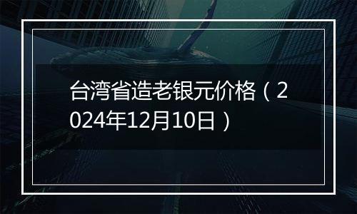 台湾省造老银元价格（2024年12月10日）