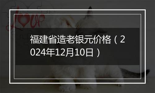 福建省造老银元价格（2024年12月10日）