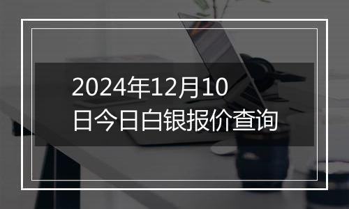 2024年12月10日今日白银报价查询