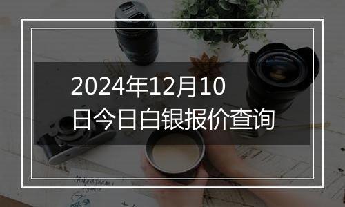 2024年12月10日今日白银报价查询