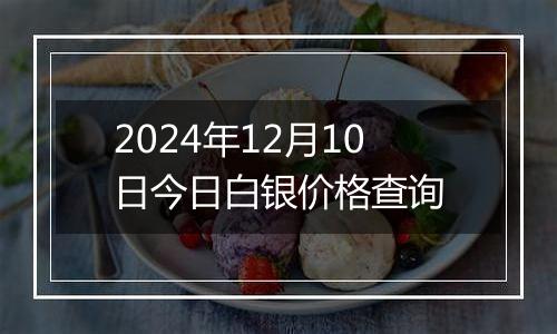 2024年12月10日今日白银价格查询