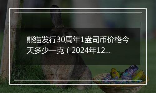 熊猫发行30周年1盎司币价格今天多少一克（2024年12月10日）