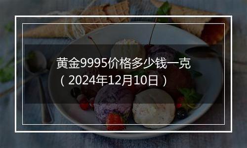 黄金9995价格多少钱一克（2024年12月10日）