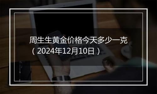 周生生黄金价格今天多少一克（2024年12月10日）