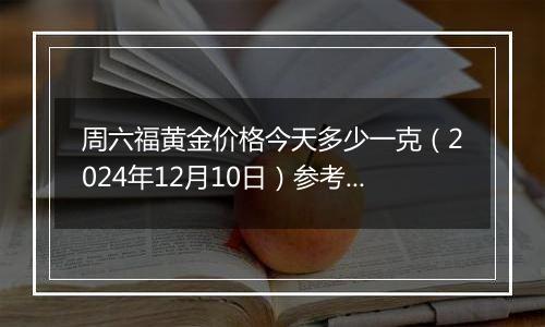 周六福黄金价格今天多少一克（2024年12月10日）参考价格