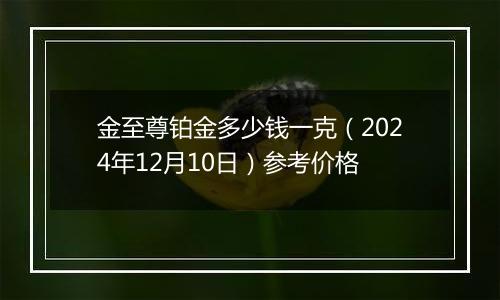 金至尊铂金多少钱一克（2024年12月10日）参考价格