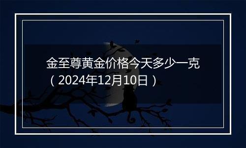 金至尊黄金价格今天多少一克（2024年12月10日）