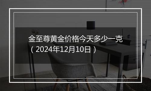 金至尊黄金价格今天多少一克（2024年12月10日）