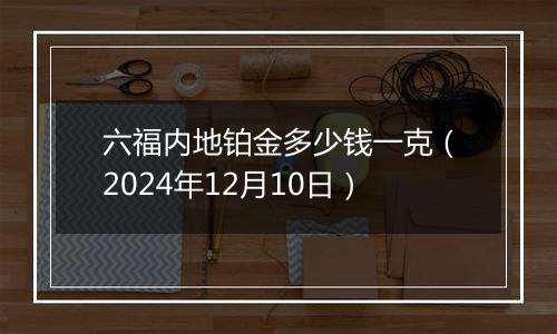 六福内地铂金多少钱一克（2024年12月10日）