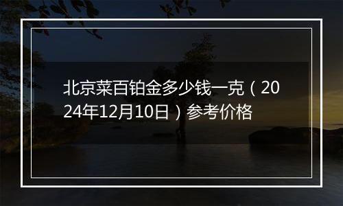 北京菜百铂金多少钱一克（2024年12月10日）参考价格