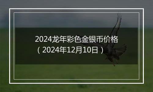 2024龙年彩色金银币价格（2024年12月10日）