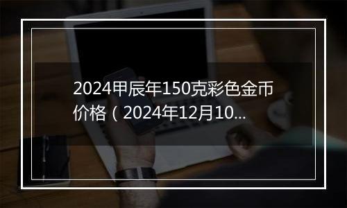 2024甲辰年150克彩色金币价格（2024年12月10日）