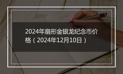 2024年扇形金银龙纪念币价格（2024年12月10日）