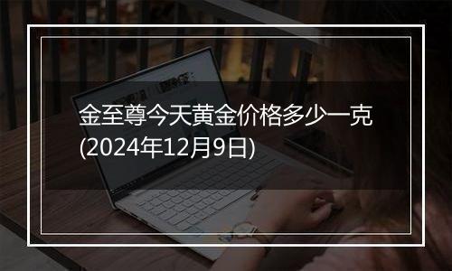 金至尊今天黄金价格多少一克(2024年12月9日)