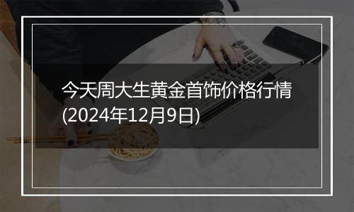 今天周大生黄金首饰价格行情(2024年12月9日)