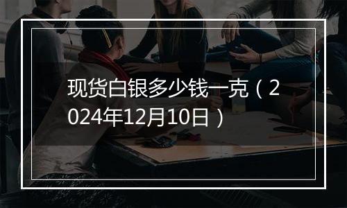 现货白银多少钱一克（2024年12月10日）