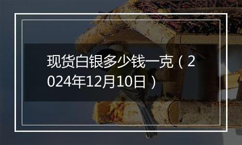 现货白银多少钱一克（2024年12月10日）