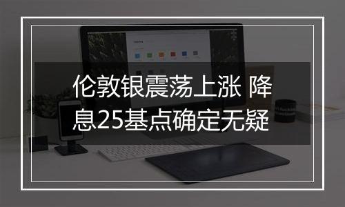 伦敦银震荡上涨 降息25基点确定无疑