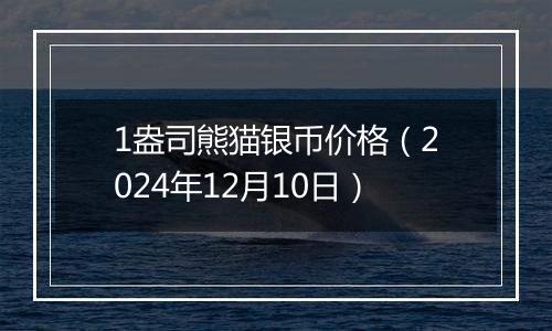 1盎司熊猫银币价格（2024年12月10日）