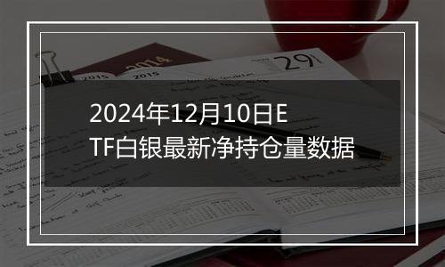 2024年12月10日ETF白银最新净持仓量数据