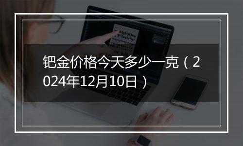 钯金价格今天多少一克（2024年12月10日）