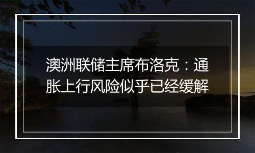 澳洲联储主席布洛克：通胀上行风险似乎已经缓解