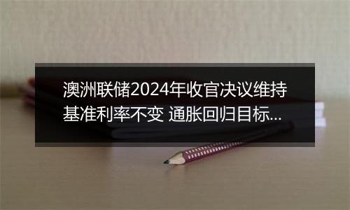 澳洲联储2024年收官决议维持基准利率不变 通胀回归目标进程持续推进