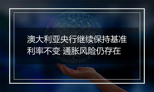 澳大利亚央行继续保持基准利率不变 通胀风险仍存在