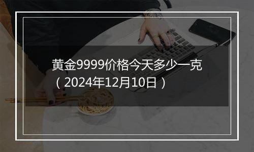 黄金9999价格今天多少一克（2024年12月10日）