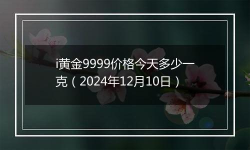 i黄金9999价格今天多少一克（2024年12月10日）