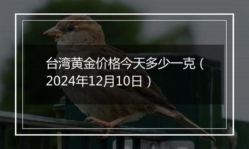 台湾黄金价格今天多少一克（2024年12月10日）