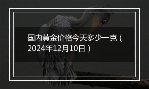 国内黄金价格今天多少一克（2024年12月10日）