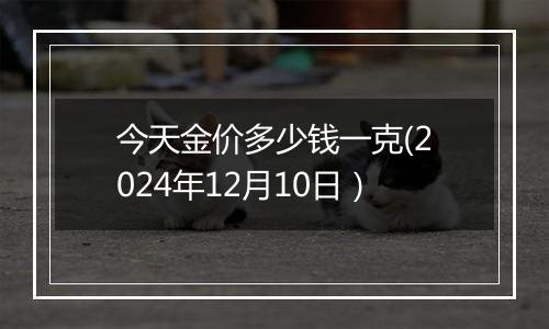 今天金价多少钱一克(2024年12月10日）