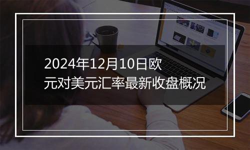 2024年12月10日欧元对美元汇率最新收盘概况