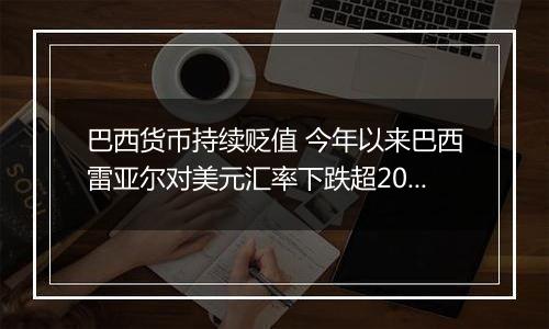 巴西货币持续贬值 今年以来巴西雷亚尔对美元汇率下跌超20%