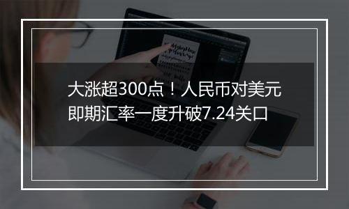 大涨超300点！人民币对美元即期汇率一度升破7.24关口