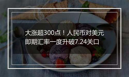 大涨超300点！人民币对美元即期汇率一度升破7.24关口