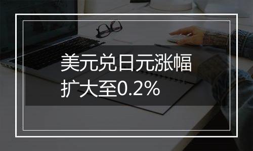 美元兑日元涨幅扩大至0.2%