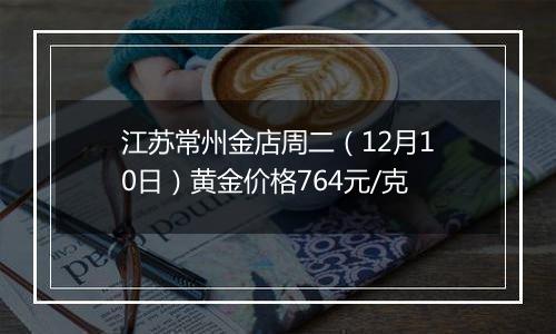 江苏常州金店周二（12月10日）黄金价格764元/克