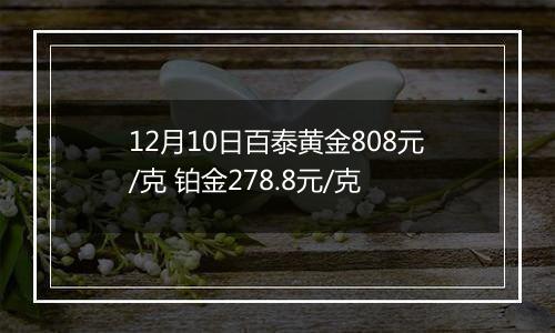 12月10日百泰黄金808元/克 铂金278.8元/克