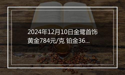 2024年12月10日金鹭首饰黄金784元/克 铂金360元/克