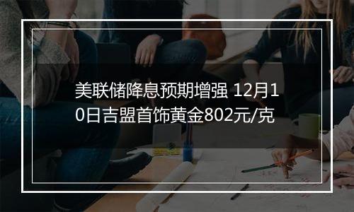 美联储降息预期增强 12月10日吉盟首饰黄金802元/克