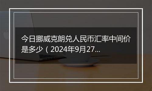 今日挪威克朗兑人民币汇率中间价是多少（2024年9月27日）