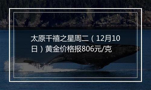 太原千禧之星周二（12月10日）黄金价格报806元/克