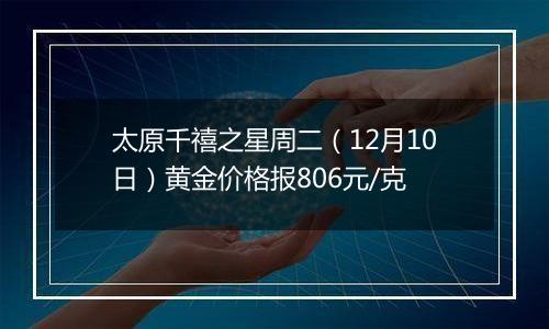 太原千禧之星周二（12月10日）黄金价格报806元/克